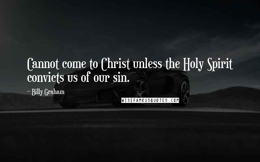Billy Graham Quotes: Cannot come to Christ unless the Holy Spirit convicts us of our sin.