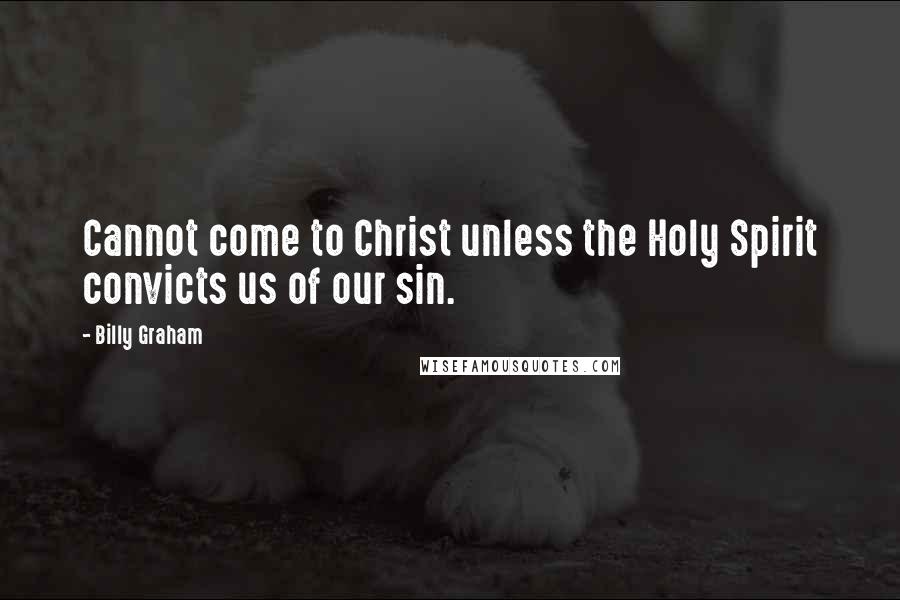 Billy Graham Quotes: Cannot come to Christ unless the Holy Spirit convicts us of our sin.