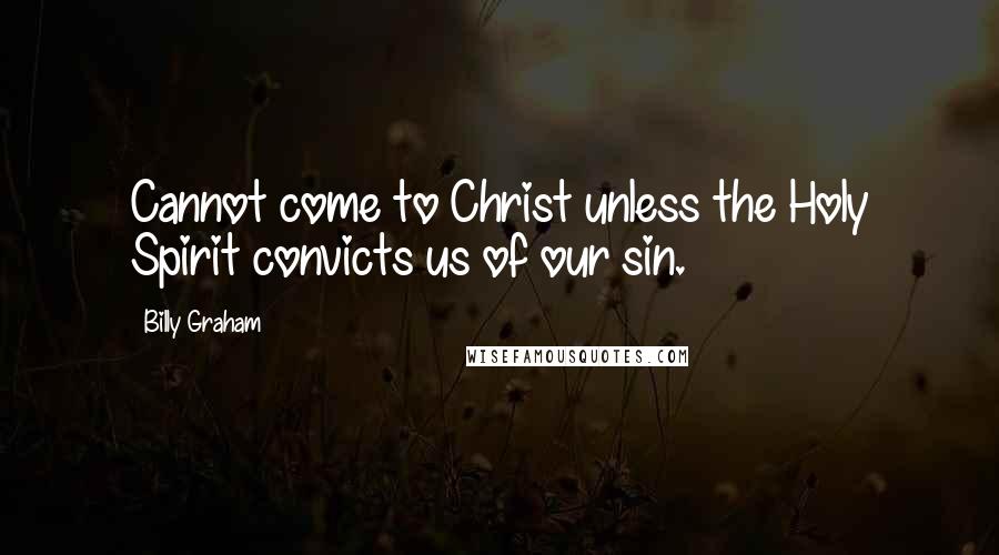 Billy Graham Quotes: Cannot come to Christ unless the Holy Spirit convicts us of our sin.