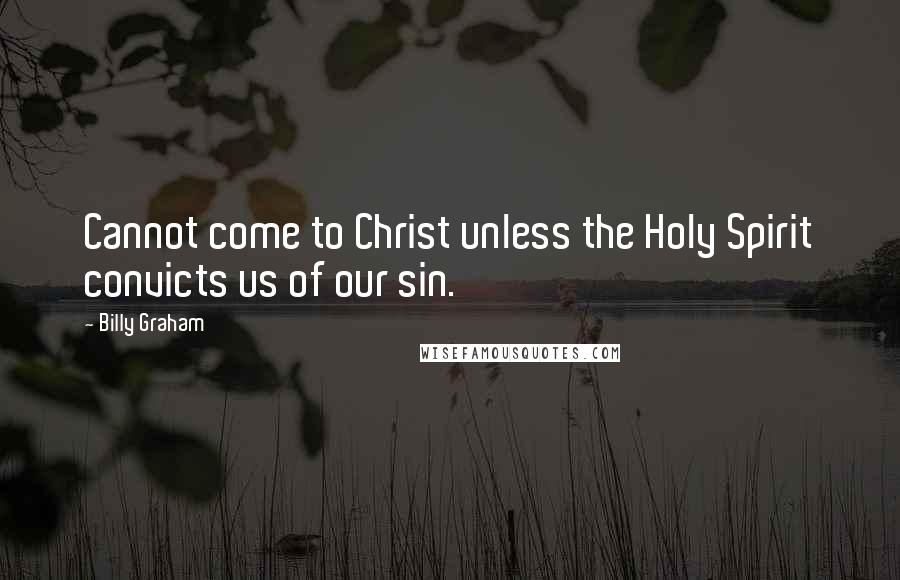 Billy Graham Quotes: Cannot come to Christ unless the Holy Spirit convicts us of our sin.