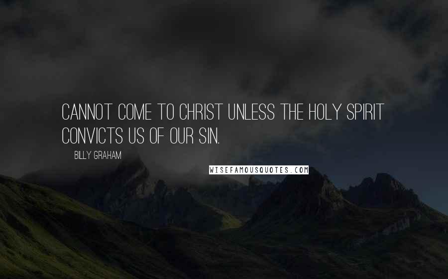 Billy Graham Quotes: Cannot come to Christ unless the Holy Spirit convicts us of our sin.