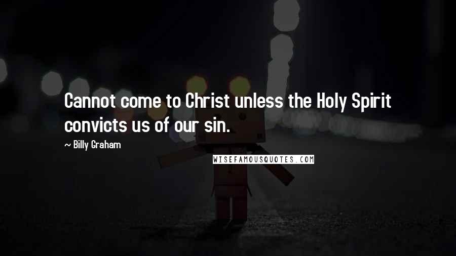 Billy Graham Quotes: Cannot come to Christ unless the Holy Spirit convicts us of our sin.