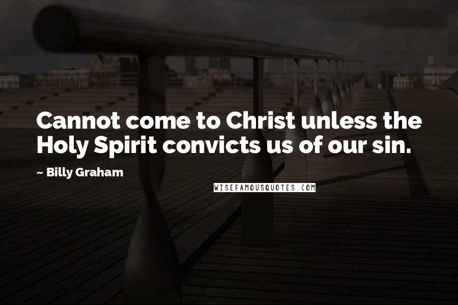 Billy Graham Quotes: Cannot come to Christ unless the Holy Spirit convicts us of our sin.