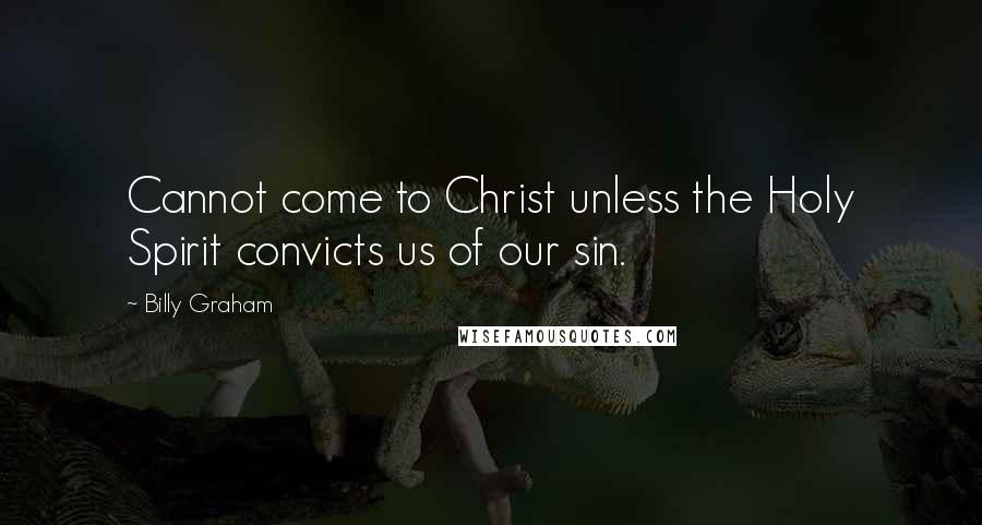 Billy Graham Quotes: Cannot come to Christ unless the Holy Spirit convicts us of our sin.