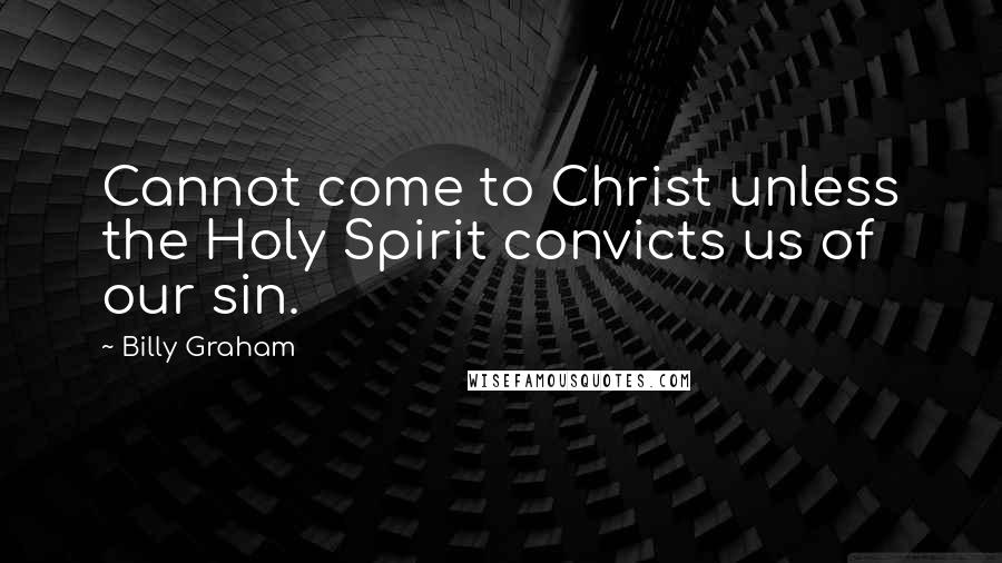 Billy Graham Quotes: Cannot come to Christ unless the Holy Spirit convicts us of our sin.