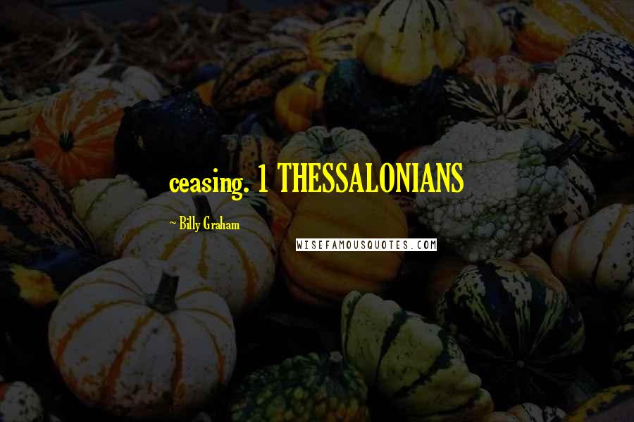 Billy Graham Quotes: ceasing. 1 THESSALONIANS