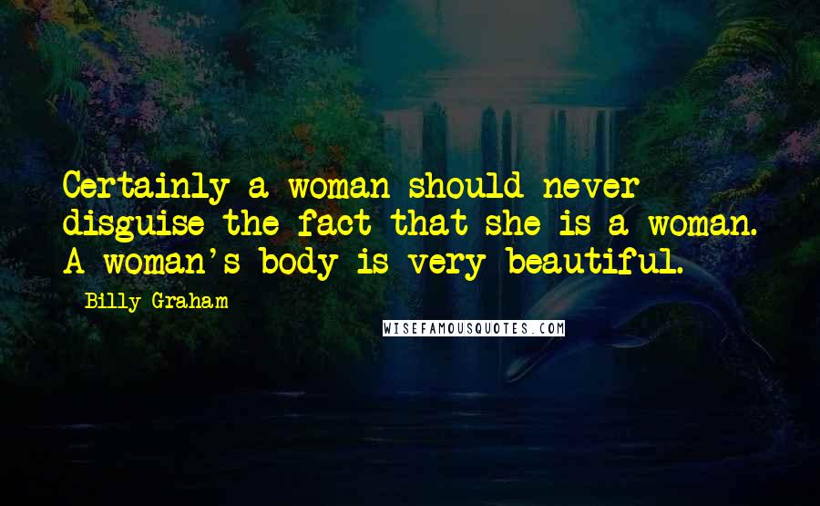 Billy Graham Quotes: Certainly a woman should never disguise the fact that she is a woman. A woman's body is very beautiful.