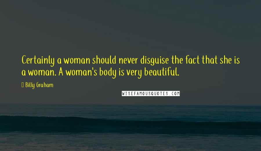 Billy Graham Quotes: Certainly a woman should never disguise the fact that she is a woman. A woman's body is very beautiful.