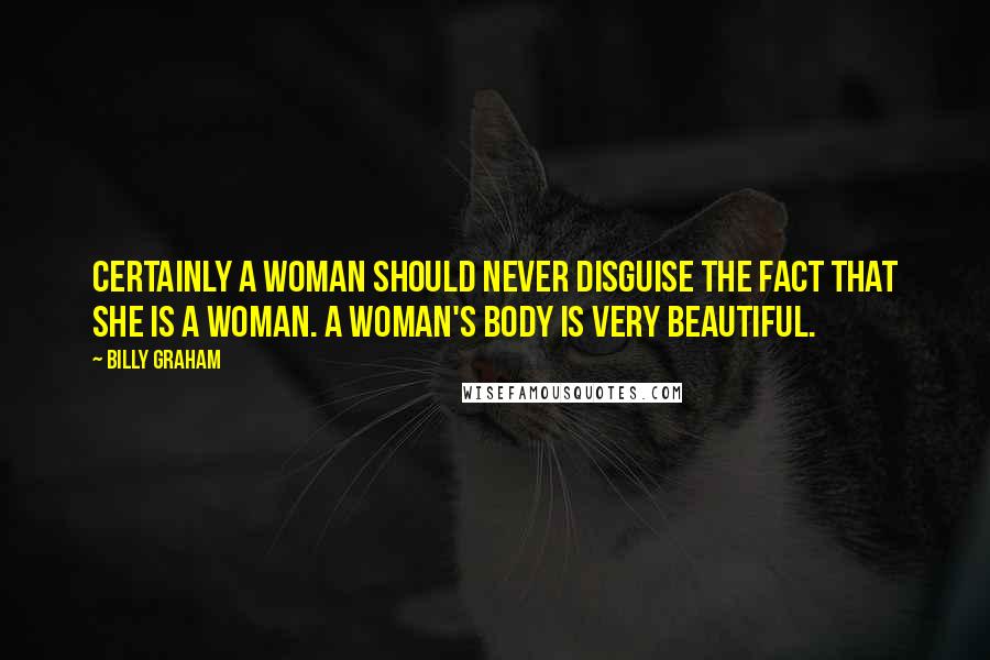 Billy Graham Quotes: Certainly a woman should never disguise the fact that she is a woman. A woman's body is very beautiful.