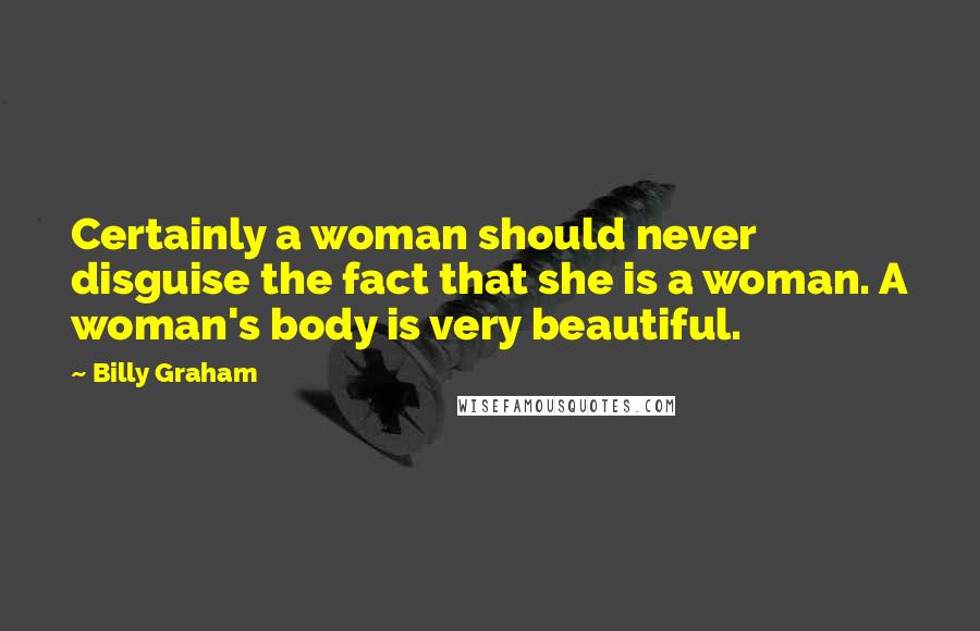 Billy Graham Quotes: Certainly a woman should never disguise the fact that she is a woman. A woman's body is very beautiful.