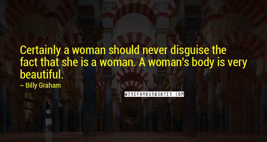 Billy Graham Quotes: Certainly a woman should never disguise the fact that she is a woman. A woman's body is very beautiful.