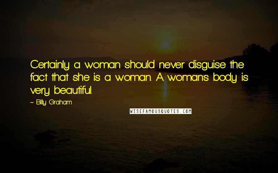 Billy Graham Quotes: Certainly a woman should never disguise the fact that she is a woman. A woman's body is very beautiful.