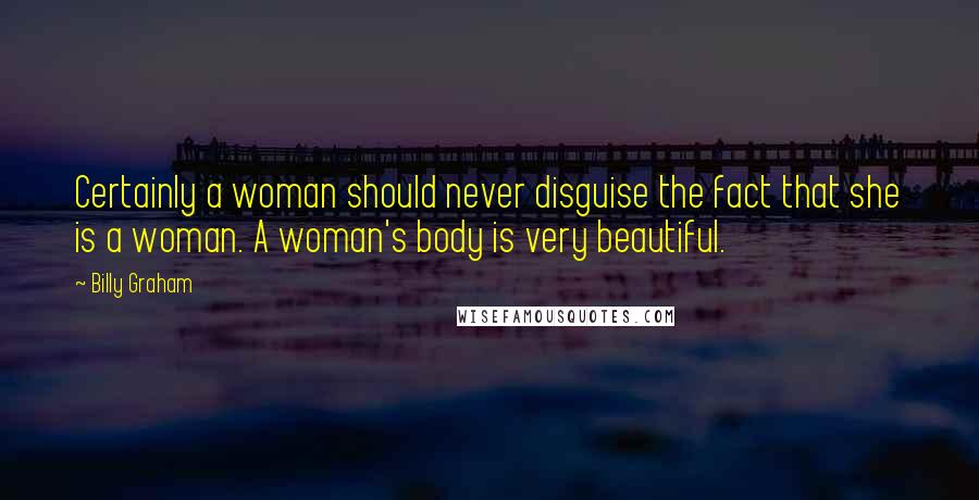 Billy Graham Quotes: Certainly a woman should never disguise the fact that she is a woman. A woman's body is very beautiful.