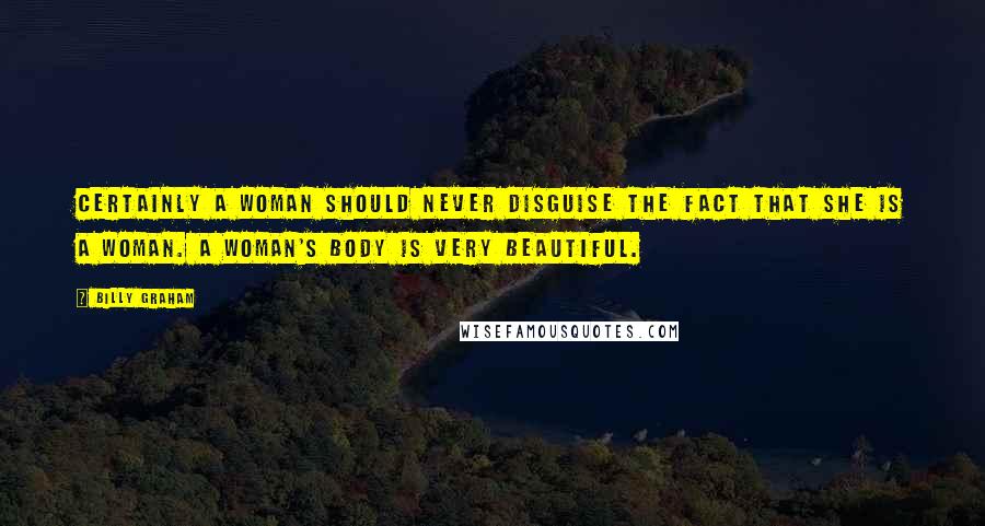 Billy Graham Quotes: Certainly a woman should never disguise the fact that she is a woman. A woman's body is very beautiful.