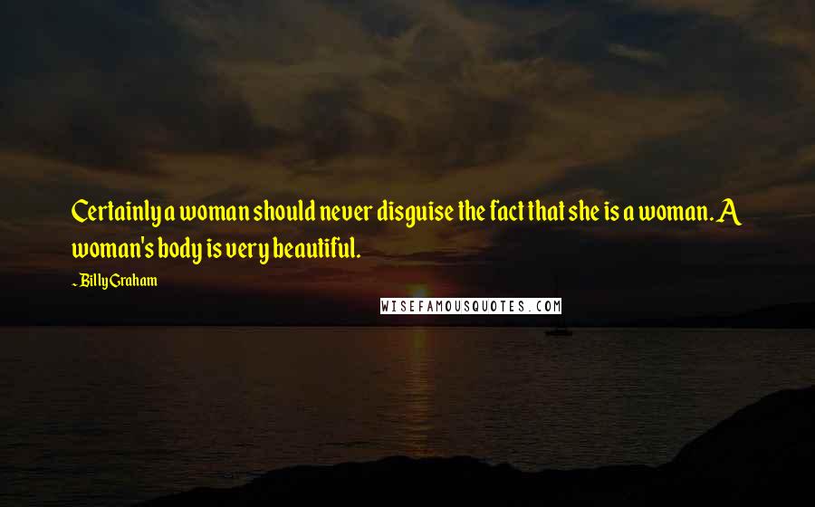 Billy Graham Quotes: Certainly a woman should never disguise the fact that she is a woman. A woman's body is very beautiful.