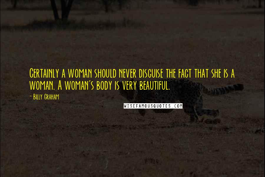 Billy Graham Quotes: Certainly a woman should never disguise the fact that she is a woman. A woman's body is very beautiful.