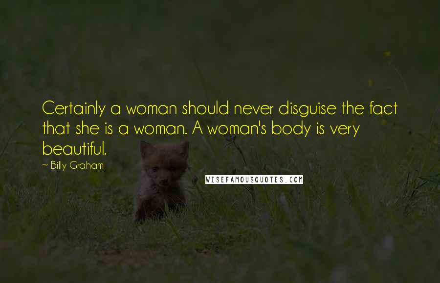 Billy Graham Quotes: Certainly a woman should never disguise the fact that she is a woman. A woman's body is very beautiful.