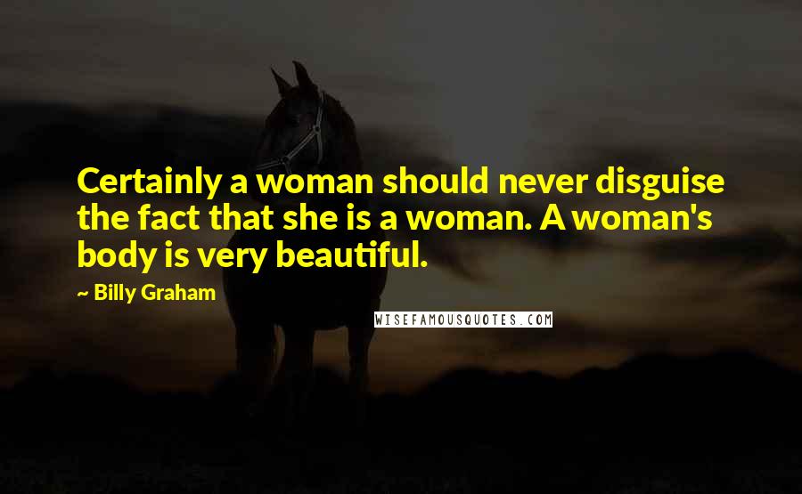 Billy Graham Quotes: Certainly a woman should never disguise the fact that she is a woman. A woman's body is very beautiful.