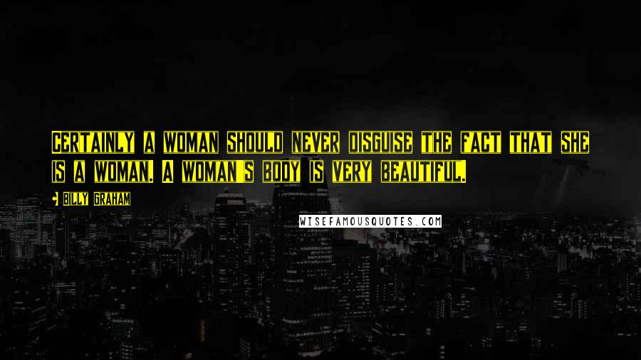 Billy Graham Quotes: Certainly a woman should never disguise the fact that she is a woman. A woman's body is very beautiful.