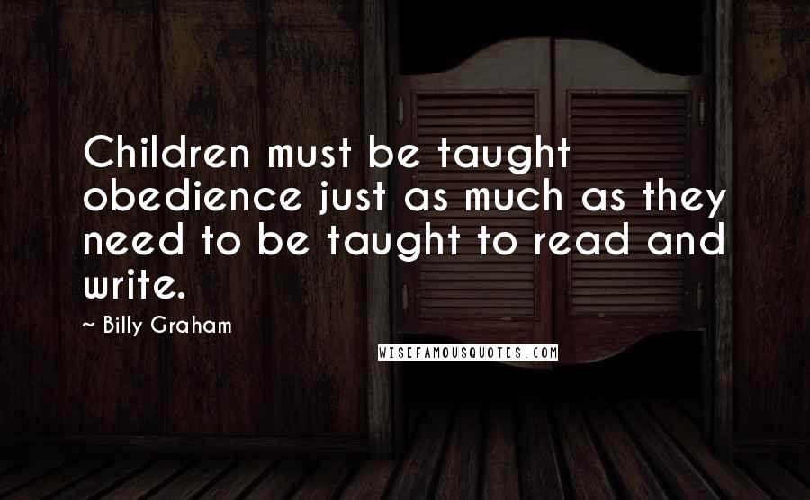 Billy Graham Quotes: Children must be taught obedience just as much as they need to be taught to read and write.