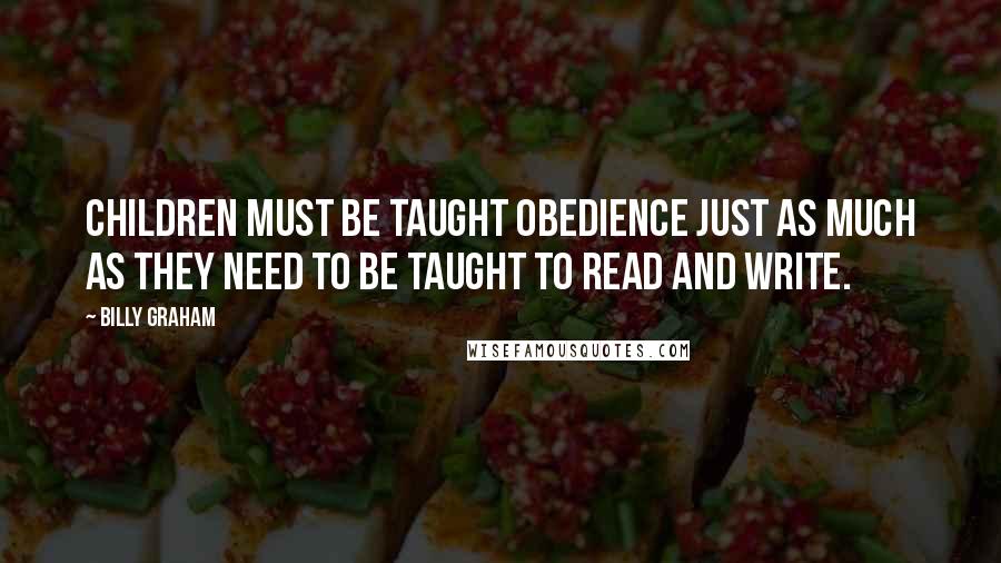 Billy Graham Quotes: Children must be taught obedience just as much as they need to be taught to read and write.