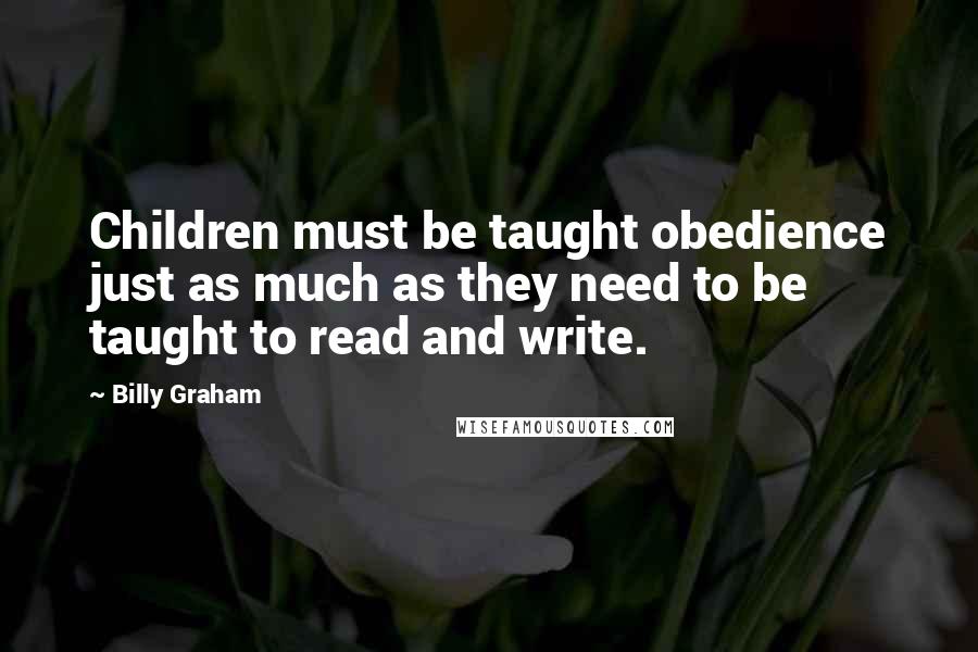 Billy Graham Quotes: Children must be taught obedience just as much as they need to be taught to read and write.