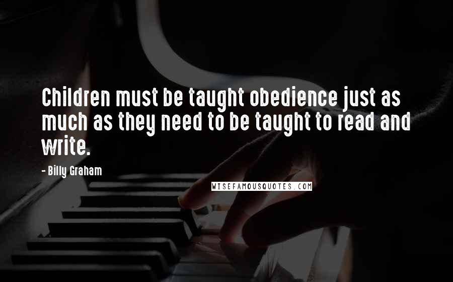 Billy Graham Quotes: Children must be taught obedience just as much as they need to be taught to read and write.