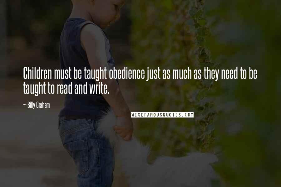 Billy Graham Quotes: Children must be taught obedience just as much as they need to be taught to read and write.