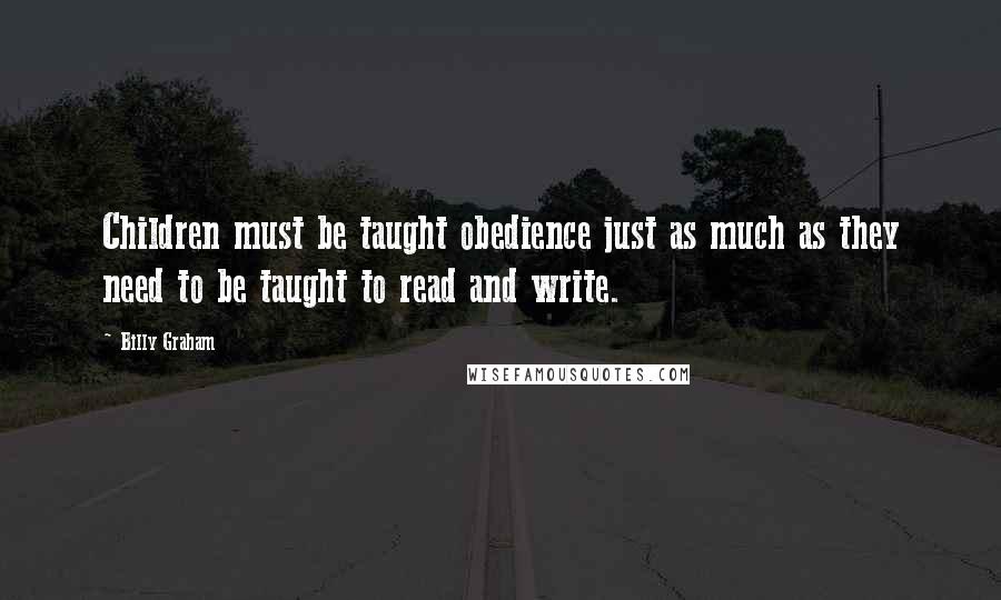 Billy Graham Quotes: Children must be taught obedience just as much as they need to be taught to read and write.