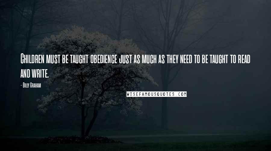 Billy Graham Quotes: Children must be taught obedience just as much as they need to be taught to read and write.