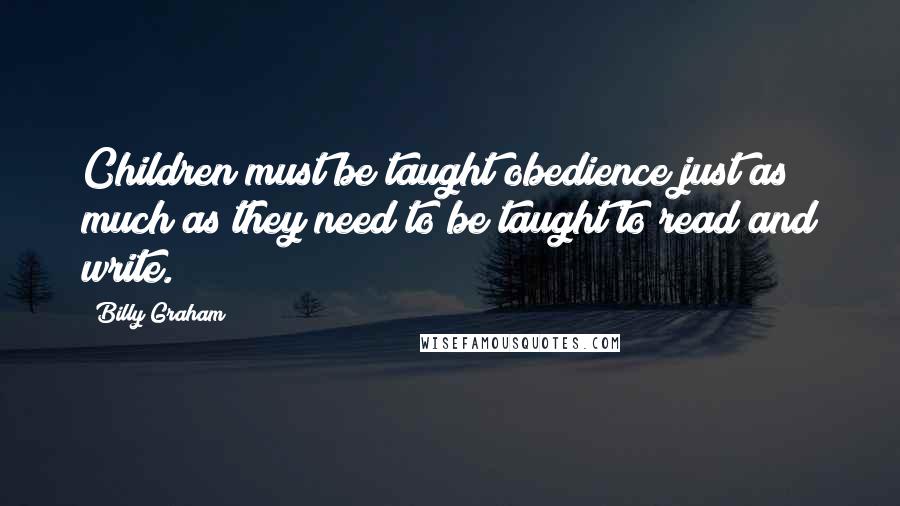 Billy Graham Quotes: Children must be taught obedience just as much as they need to be taught to read and write.