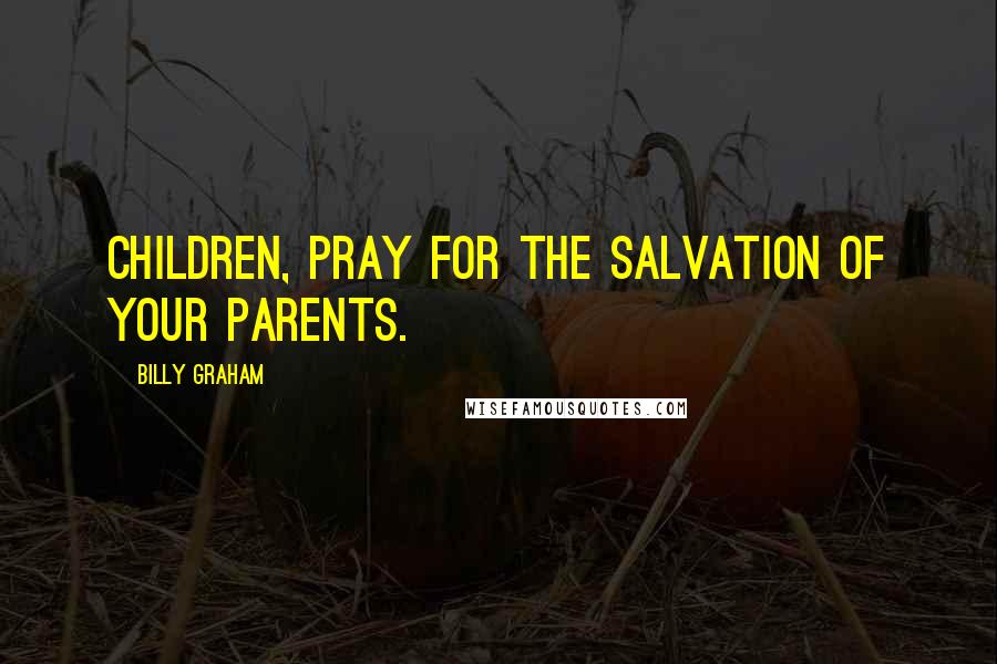 Billy Graham Quotes: Children, pray for the salvation of your parents.