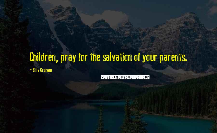 Billy Graham Quotes: Children, pray for the salvation of your parents.