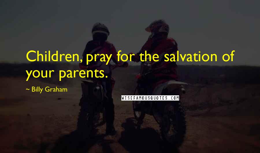 Billy Graham Quotes: Children, pray for the salvation of your parents.