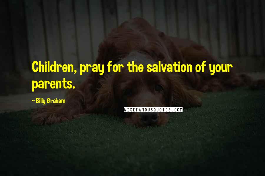 Billy Graham Quotes: Children, pray for the salvation of your parents.