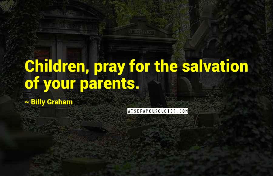 Billy Graham Quotes: Children, pray for the salvation of your parents.