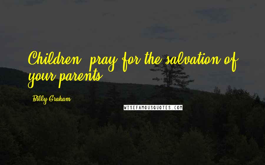 Billy Graham Quotes: Children, pray for the salvation of your parents.