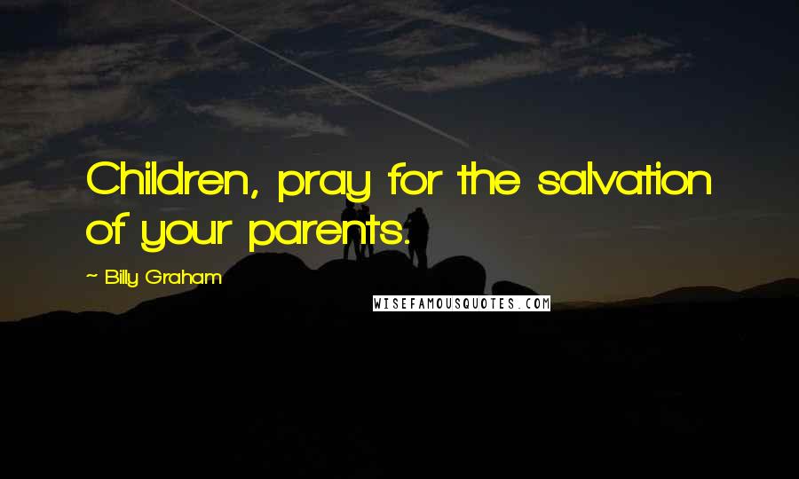 Billy Graham Quotes: Children, pray for the salvation of your parents.