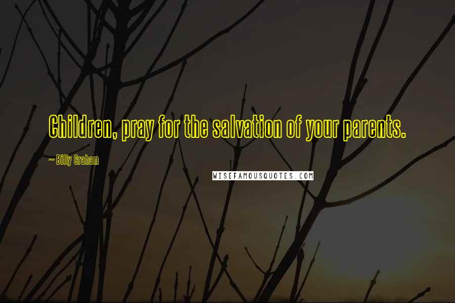 Billy Graham Quotes: Children, pray for the salvation of your parents.