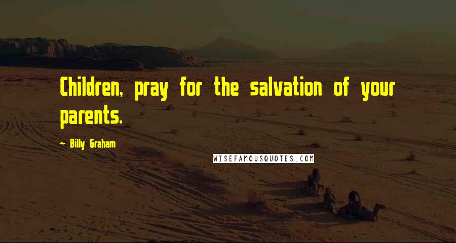 Billy Graham Quotes: Children, pray for the salvation of your parents.