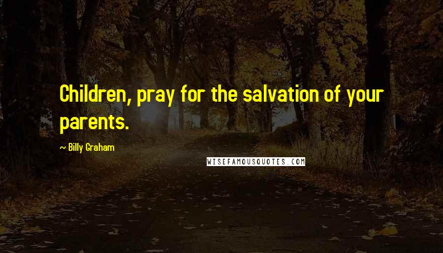 Billy Graham Quotes: Children, pray for the salvation of your parents.