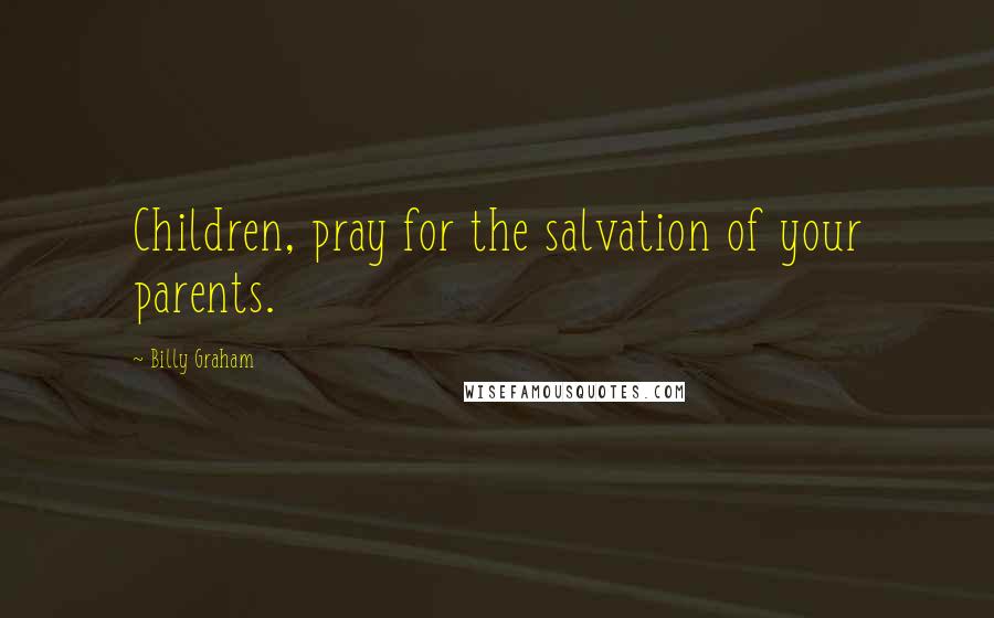 Billy Graham Quotes: Children, pray for the salvation of your parents.