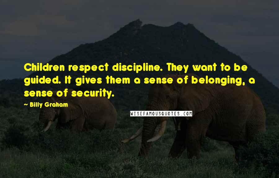 Billy Graham Quotes: Children respect discipline. They want to be guided. It gives them a sense of belonging, a sense of security.