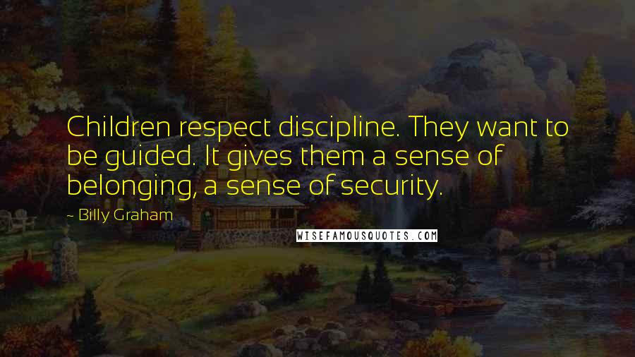 Billy Graham Quotes: Children respect discipline. They want to be guided. It gives them a sense of belonging, a sense of security.