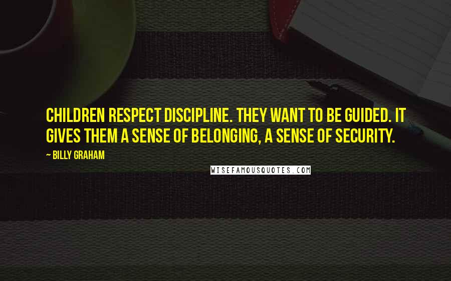 Billy Graham Quotes: Children respect discipline. They want to be guided. It gives them a sense of belonging, a sense of security.