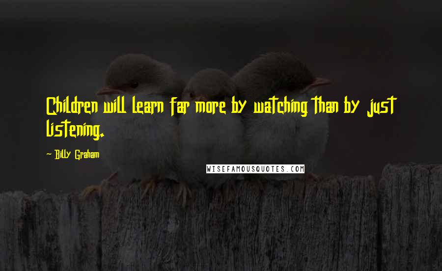 Billy Graham Quotes: Children will learn far more by watching than by just listening.