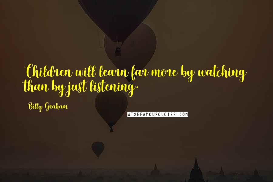 Billy Graham Quotes: Children will learn far more by watching than by just listening.