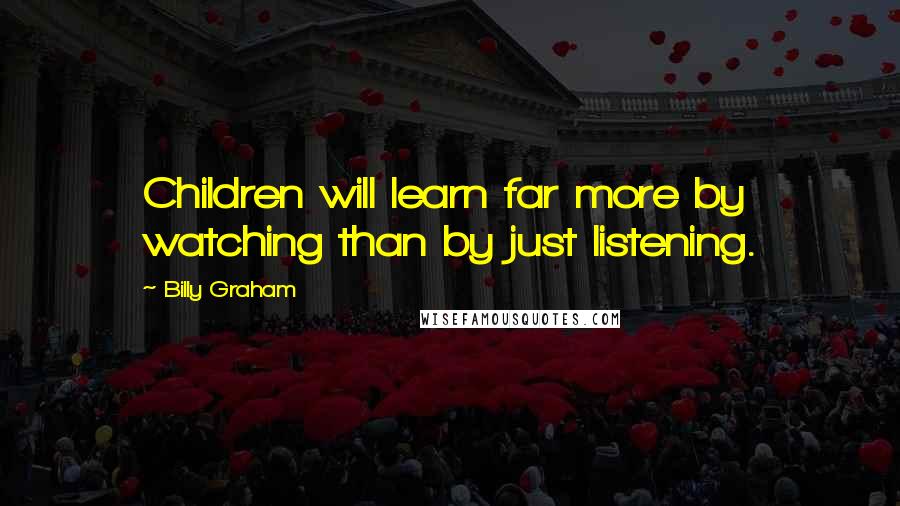 Billy Graham Quotes: Children will learn far more by watching than by just listening.