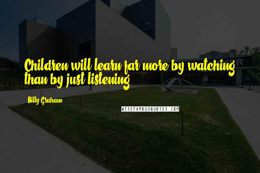 Billy Graham Quotes: Children will learn far more by watching than by just listening.