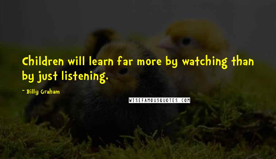 Billy Graham Quotes: Children will learn far more by watching than by just listening.